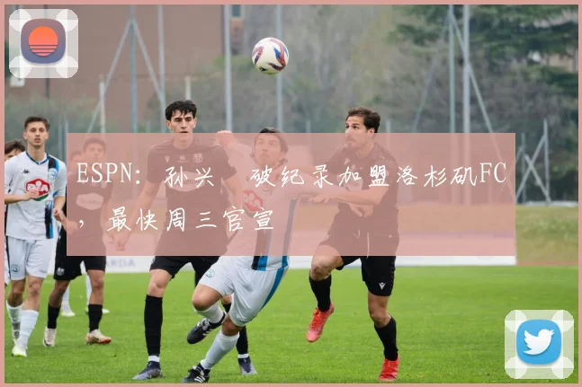ESPN：孙兴慜破纪录加盟洛杉矶FC，最快周三官宣